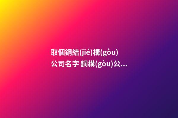 取個鋼結(jié)構(gòu)公司名字 鋼構(gòu)公司起名什么最好-第1張-公司起名-玄機派